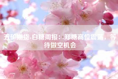 五矿期货-白糖周报：郑糖高位震荡，等待做空机会