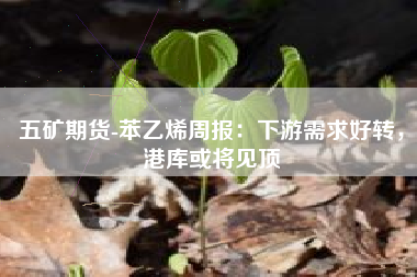 五矿期货-苯乙烯周报：下游需求好转，港库或将见顶
