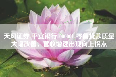天风证券-平安银行-000001-零售贷款质量大幅改善，营收增速出现向上拐点