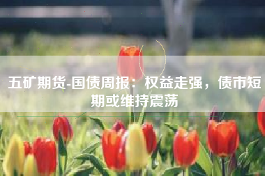 五矿期货-国债周报：权益走强，债市短期或维持震荡
