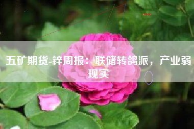 五矿期货-锌周报：联储转鸽派，产业弱现实