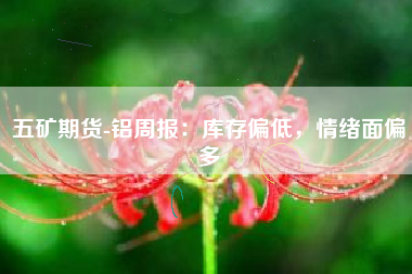 五矿期货-铝周报：库存偏低，情绪面偏多