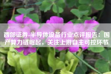 西部证券-半导体设备行业点评报告：国产算力链崛起，关注上游自主可控环节