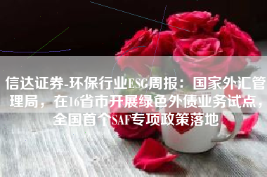 信达证券-环保行业ESG周报：国家外汇管理局，在16省市开展绿色外债业务试点，全国首个SAF专项政策落地