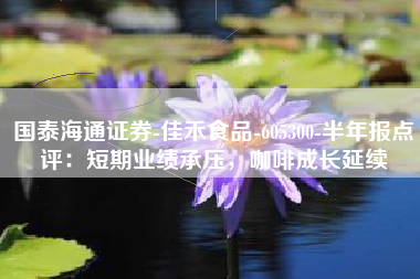 国泰海通证券-佳禾食品-605300-半年报点评：短期业绩承压，咖啡成长延续