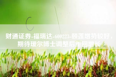 财通证券-福瑞达-600223-颐莲增势较好，期待瑷尔博士调整后重回增长