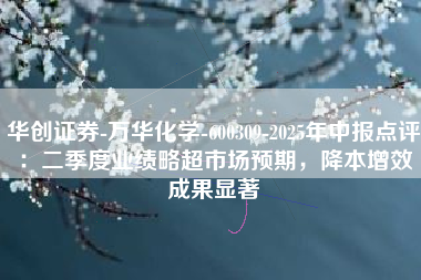 华创证券-万华化学-600309-2025年中报点评：二季度业绩略超市场预期，降本增效成果显著