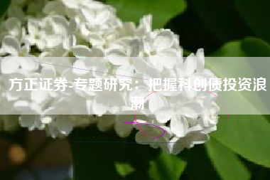 方正证券-专题研究：把握科创债投资浪潮