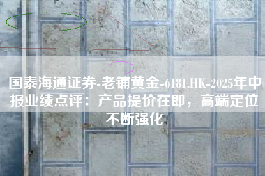 国泰海通证券-老铺黄金-6181.HK-2025年中报业绩点评：产品提价在即，高端定位不断强化