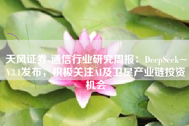 天风证券-通信行业研究周报：DeepSeek~V3.1发布，积极关注AI及卫星产业链投资机会