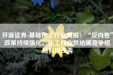 开源证券-基础化工行业周报：“反内卷”政策持续强化，化工行业供给端竞争格局有望改善