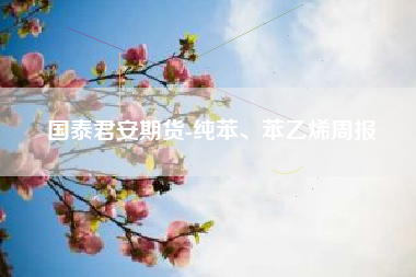 国泰君安期货-纯苯、苯乙烯周报