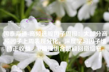 国泰海通-高频选股因子周报：大部分高频因子上周表现分化，深度学习因子维持正收益。AI增强组合超额回撤缩窄。