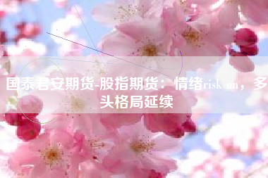 国泰君安期货-股指期货：情绪risk on，多头格局延续