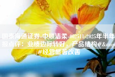 国泰海通证券-中顺洁柔-002511-2025年半年报点评：业绩边际转好，产品结构#&#经营显著改善