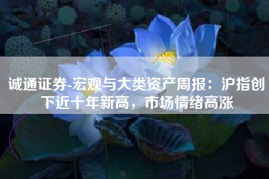 诚通证券-宏观与大类资产周报：沪指创下近十年新高，市场情绪高涨