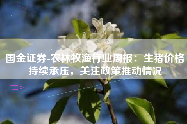 国金证券-农林牧渔行业周报：生猪价格持续承压，关注政策推动情况