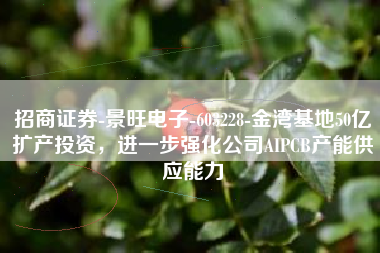 招商证券-景旺电子-603228-金湾基地50亿扩产投资，进一步强化公司AIPCB产能供应能力