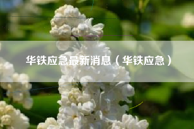 华铁应急最新消息（华铁应急）