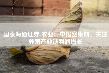 国泰海通证券-农业：中报密集期，关注养殖产业链利润增长