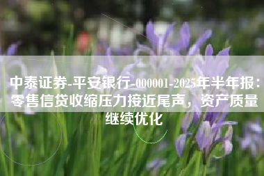 中泰证券-平安银行-000001-2025年半年报：零售信贷收缩压力接近尾声，资产质量继续优化