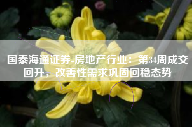 国泰海通证券-房地产行业：第34周成交回升，改善性需求巩固回稳态势