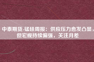 中泰期货-锰硅周报：供应压力愈发凸显，但宏观持续偏强，关注月差