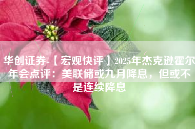 华创证券-【宏观快评】2025年杰克逊霍尔年会点评：美联储或九月降息，但或不是连续降息