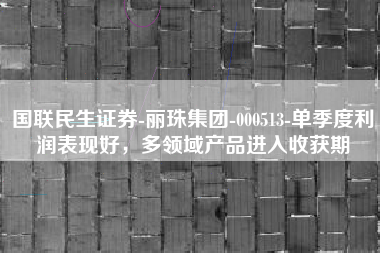 国联民生证券-丽珠集团-000513-单季度利润表现好，多领域产品进入收获期