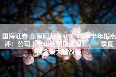 国海证券-东阿阿胶-000423-2025年半年报点评：公司上半年业绩稳健增长，二季度现金流大幅改善
