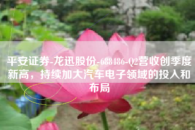 平安证券-龙迅股份-688486-Q2营收创季度新高，持续加大汽车电子领域的投入和布局