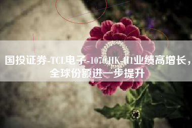 国投证券-TCL电子-1070.HK-H1业绩高增长，全球份额进一步提升