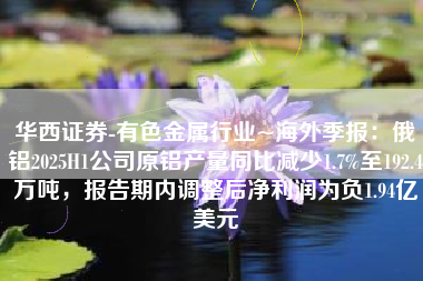 华西证券-有色金属行业~海外季报：俄铝2025H1公司原铝产量同比减少1.7%至192.4万吨，报告期内调整后净利润为负1.94亿美元
