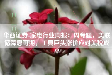 华西证券-家电行业周报：周专题，美联储降息可期，工具巨头涨价应对关税成本