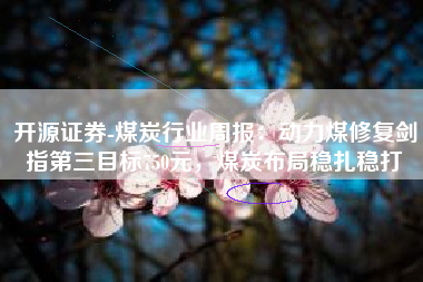 开源证券-煤炭行业周报：动力煤修复剑指第三目标750元，煤炭布局稳扎稳打