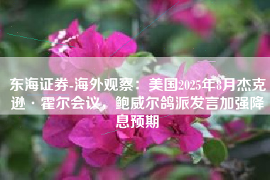 东海证券-海外观察：美国2025年8月杰克逊·霍尔会议，鲍威尔鸽派发言加强降息预期
