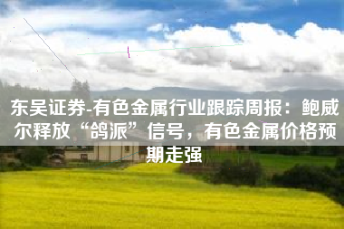 东吴证券-有色金属行业跟踪周报：鲍威尔释放“鸽派”信号，有色金属价格预期走强