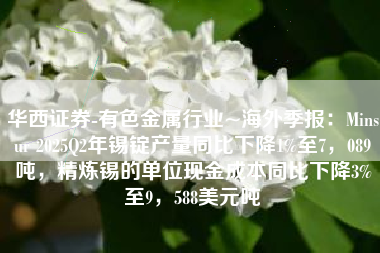 华西证券-有色金属行业~海外季报：Minsur 2025Q2年锡锭产量同比下降1%至7，089吨，精炼锡的单位现金成本同比下降3%至9，588美元吨