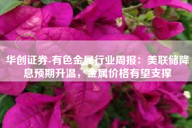 华创证券-有色金属行业周报：美联储降息预期升温，金属价格有望支撑