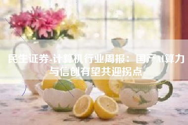 民生证券-计算机行业周报：国产AI算力与信创有望共迎拐点