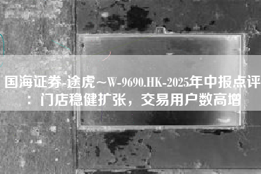 国海证券-途虎~W-9690.HK-2025年中报点评：门店稳健扩张，交易用户数高增