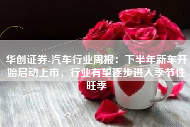 华创证券-汽车行业周报：下半年新车开始启动上市，行业有望逐步进入季节性旺季