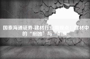 国泰海通证券-建材行业周观点：建材中的“抱团”与“切换”