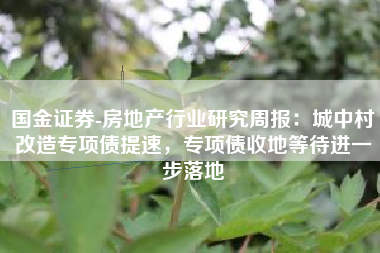 国金证券-房地产行业研究周报：城中村改造专项债提速，专项债收地等待进一步落地