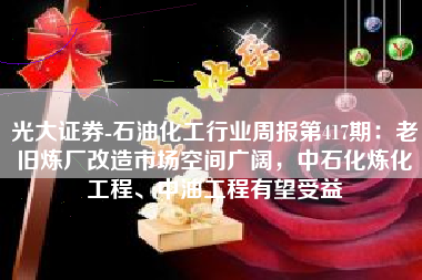 光大证券-石油化工行业周报第417期：老旧炼厂改造市场空间广阔，中石化炼化工程、中油工程有望受益