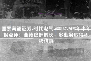 国泰海通证券-时代电气-688187-2025年半年报点评：业绩稳健增长，多业务取得积极进展