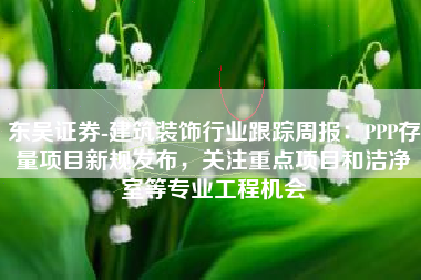东吴证券-建筑装饰行业跟踪周报：PPP存量项目新规发布，关注重点项目和洁净室等专业工程机会