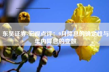东吴证券-宏观点评：9月降息的确定性与年内降息的变数