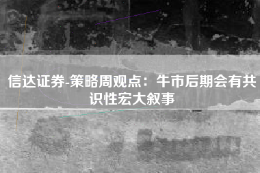 信达证券-策略周观点：牛市后期会有共识性宏大叙事