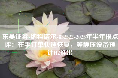 东吴证券-纳科诺尔-832522-2025年半年报点评：在手订单快速恢复，等静压设备预计H2推出